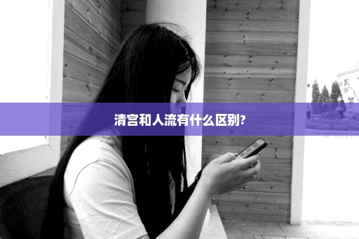 清宫和人流有什么区别?