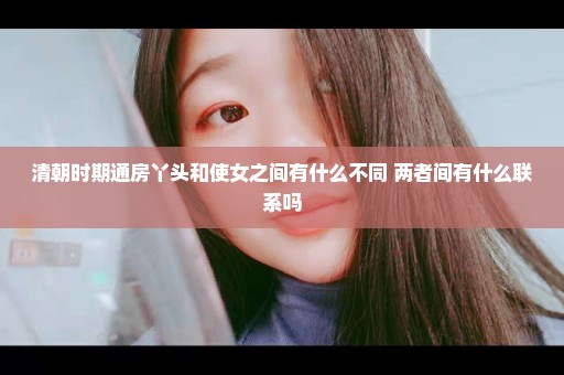 清朝时期通房丫头和使女之间有什么不同 两者间有什么联系吗