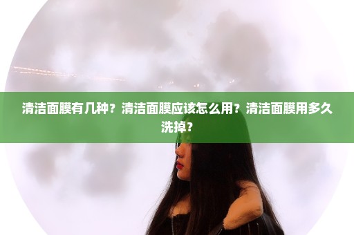 清洁面膜有几种？清洁面膜应该怎么用？清洁面膜用多久洗掉？