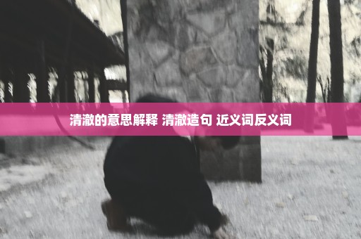 清澈的意思解释 清澈造句 近义词反义词