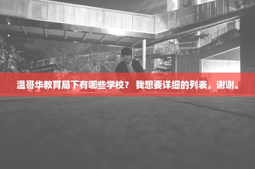 温哥华教育局下有哪些学校？ 我想要详细的列表，谢谢。