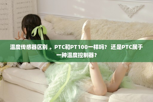 温度传感器区别 。PTC和PT100一样吗？ 还是PTC属于一种温度控制器？