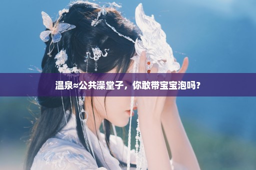 温泉≈公共澡堂子，你敢带宝宝泡吗？