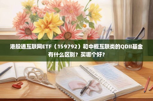 港股通互联网ETF（159792）和中概互联类的QDII基金有什么区别？买哪个好？