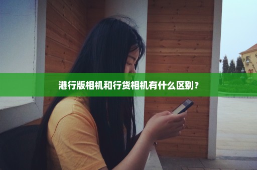 港行版相机和行货相机有什么区别？