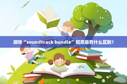 游戏“soundtrack bundle”和原版有什么区别？