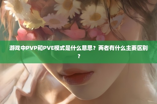 游戏中PVP和PVE模式是什么意思？两者有什么主要区别？