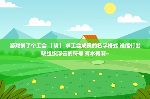 游戏创了个工会 【晓】 求工会成员的名字格式 谁能打出晓组织浮云的符号 有木有啊~