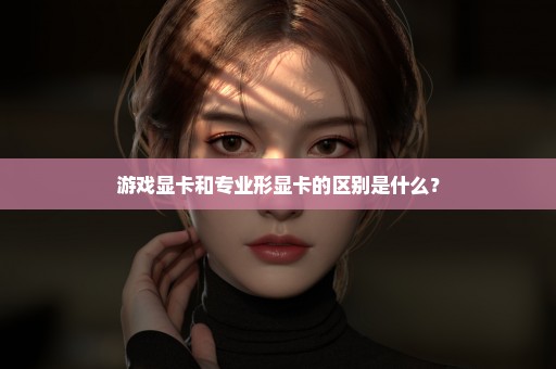 游戏显卡和专业形显卡的区别是什么？