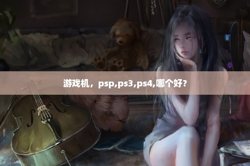 游戏机，psp,ps3,ps4,哪个好？