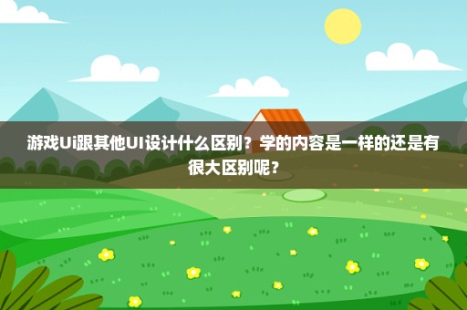 游戏Ui跟其他UI设计什么区别？学的内容是一样的还是有很大区别呢？