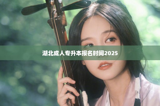 湖北成人专升本报名时间2025