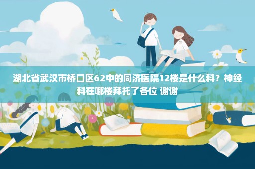 湖北省武汉市桥口区62中的同济医院12楼是什么科？神经科在哪楼拜托了各位 谢谢