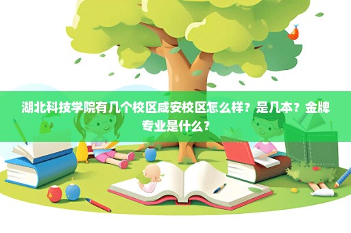 湖北科技学院有几个校区咸安校区怎么样？是几本？金牌专业是什么？