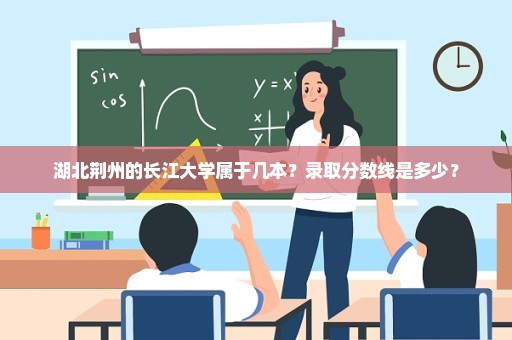 湖北荆州的长江大学属于几本？录取分数线是多少？