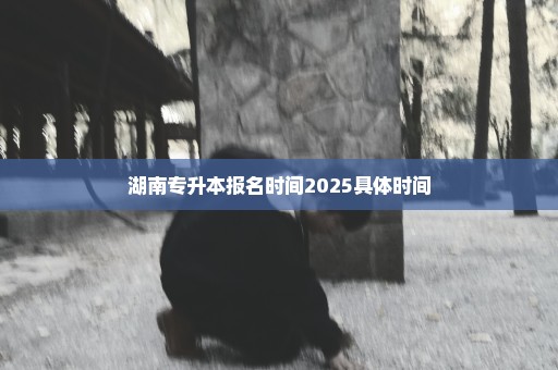 湖南专升本报名时间2025具体时间