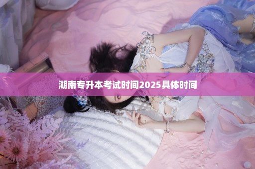 湖南专升本考试时间2025具体时间