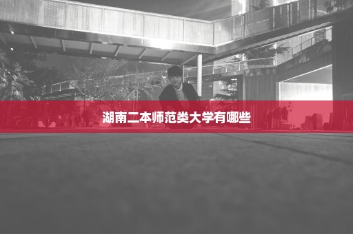 湖南二本师范类大学有哪些