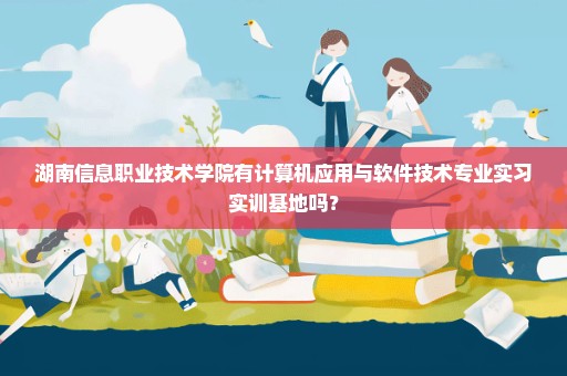 湖南信息职业技术学院有计算机应用与软件技术专业实习实训基地吗？