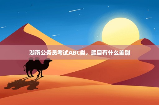 湖南公务员考试ABC类，题目有什么差别