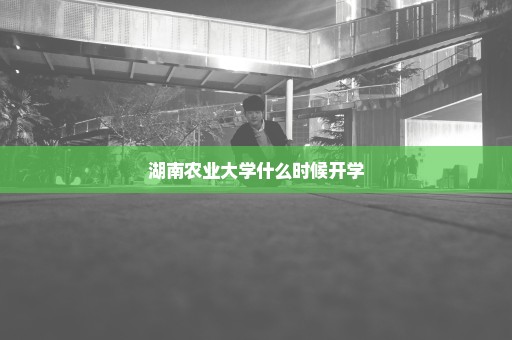 湖南农业大学什么时候开学