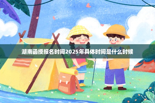 湖南函授报名时间2025年具体时间是什么时候