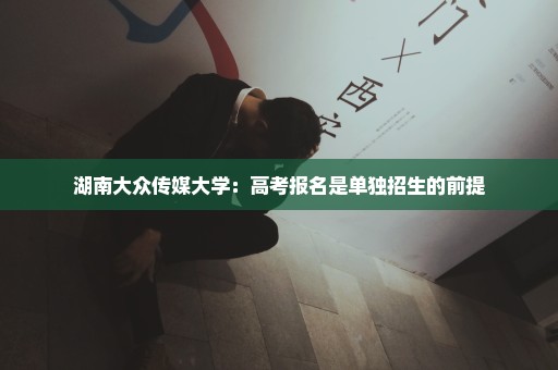 湖南大众传媒大学：高考报名是单独招生的前提