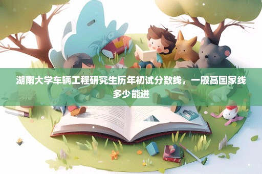 湖南大学车辆工程研究生历年初试分数线，一般高国家线多少能进