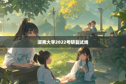 湖南大学2022考研复试线