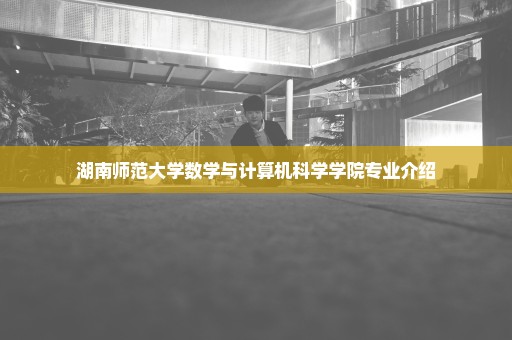 湖南师范大学数学与计算机科学学院专业介绍