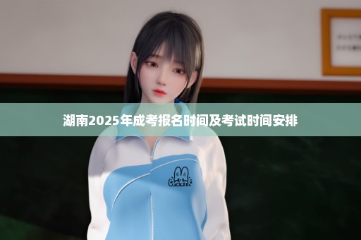 湖南2025年成考报名时间及考试时间安排