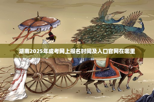 湖南2025年成考网上报名时间及入口官网在哪里