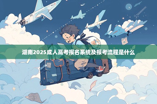 湖南2025成人高考报名系统及报考流程是什么