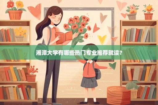 湘潭大学有哪些热门专业推荐就读？