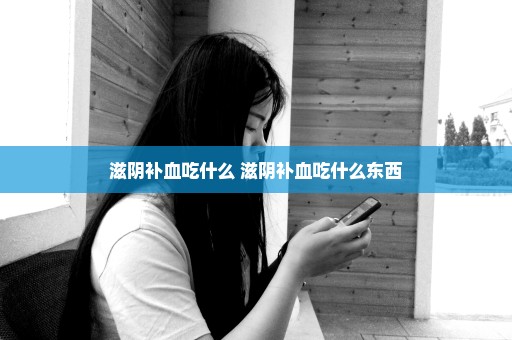 滋阴补血吃什么 滋阴补血吃什么东西