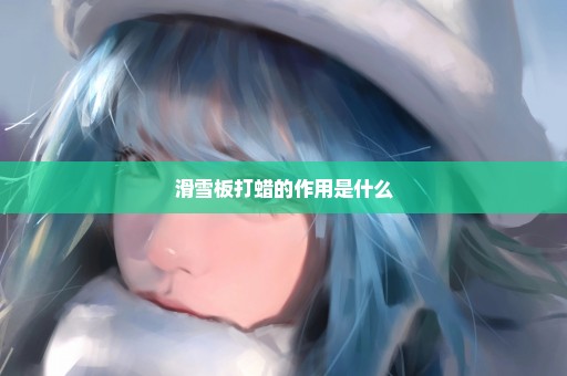 滑雪板打蜡的作用是什么