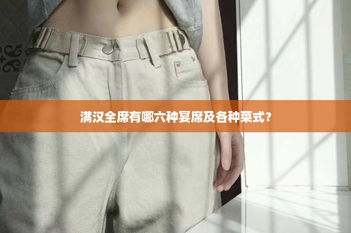 满汉全席有哪六种宴席及各种菜式？