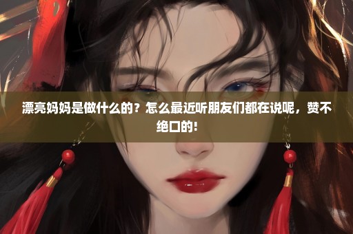 漂亮妈妈是做什么的？怎么最近听朋友们都在说呢，赞不绝口的!