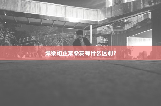 漂染和正常染发有什么区别？