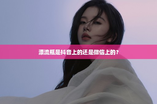 漂流瓶是抖音上的还是微信上的？