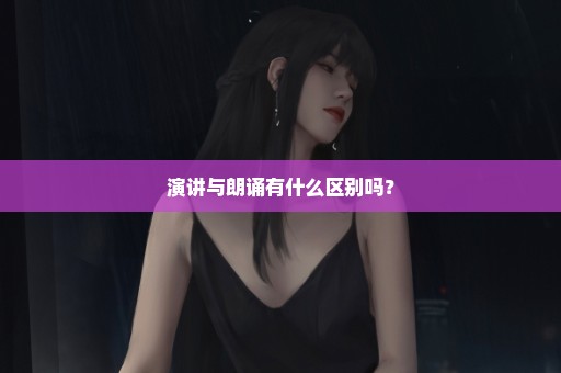 演讲与朗诵有什么区别吗？