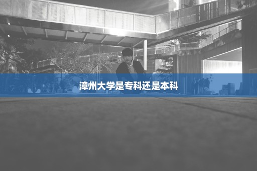 漳州大学是专科还是本科