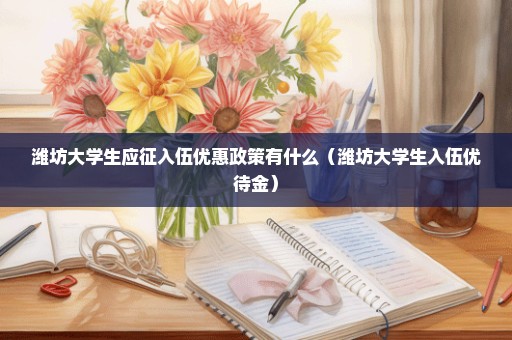 潍坊大学生应征入伍优惠政策有什么（潍坊大学生入伍优待金）