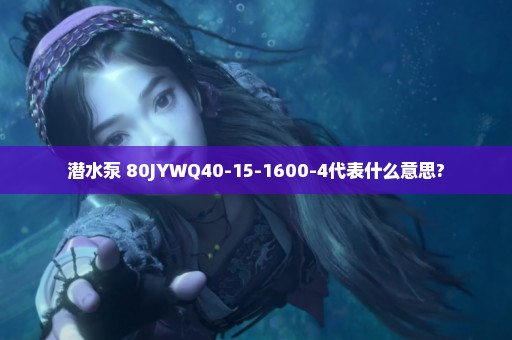 潜水泵 80JYWQ40-15-1600-4代表什么意思?