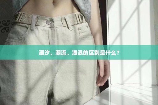 潮汐、潮流、海浪的区别是什么？