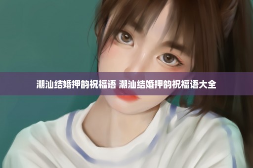 潮汕结婚押韵祝福语 潮汕结婚押韵祝福语大全