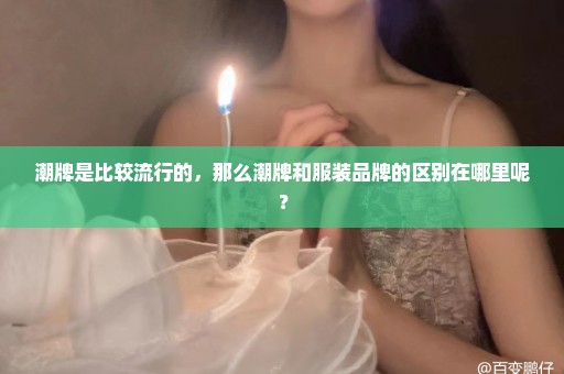 潮牌是比较流行的，那么潮牌和服装品牌的区别在哪里呢？