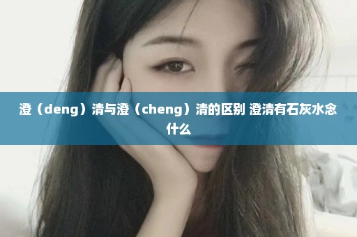 澄（deng）清与澄（cheng）清的区别 澄清有石灰水念什么