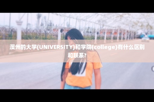 澳州的大学(UNIVERSITY)和学院(college)有什么区别和联系?