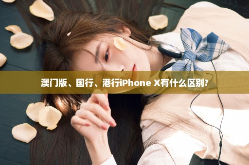 澳门版、国行、港行iPhone X有什么区别?